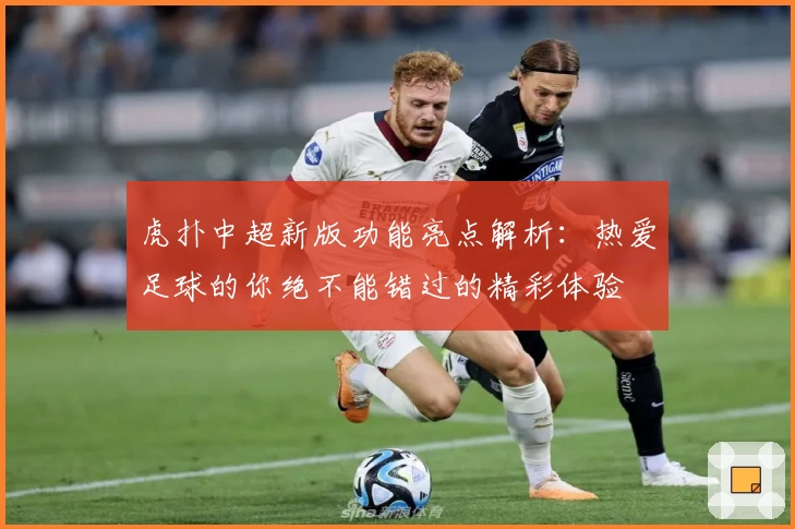 虎扑中超新版功能亮点解析：热爱足球的你绝不能错过的精彩体验