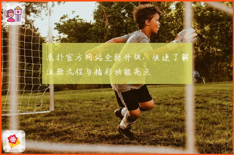 虎扑官方网站全新升级，快速了解注册流程与精彩功能亮点