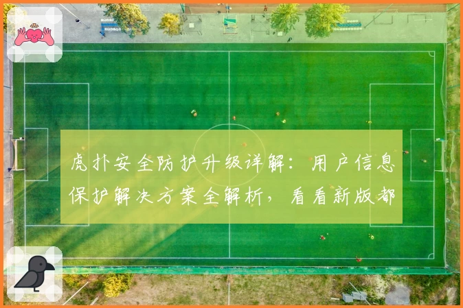 虎扑安全防护升级详解：用户信息保护解决方案全解析，看看新版都有哪些亮点