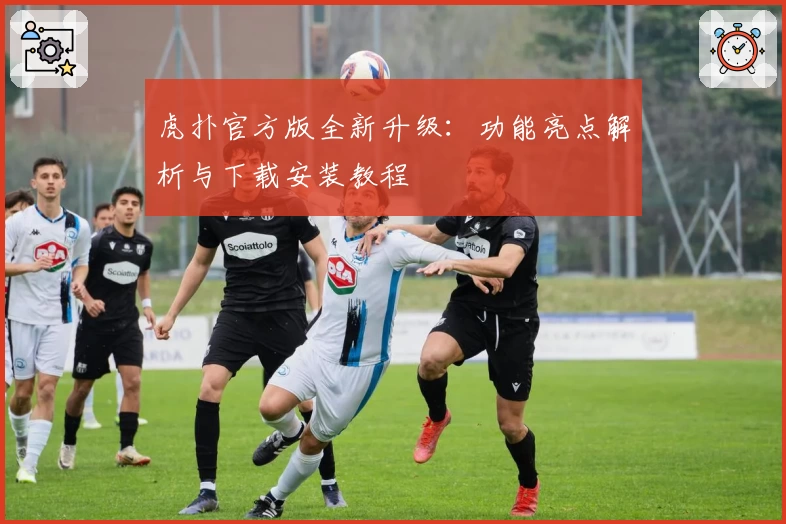 虎扑官方版全新升级：功能亮点解析与下载安装教程