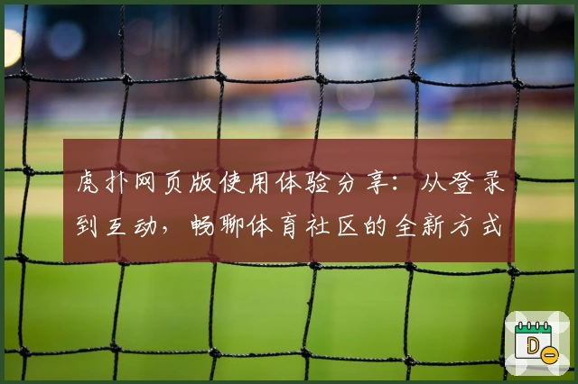 虎扑网页版使用体验分享：从登录到互动，畅聊体育社区的全新方式