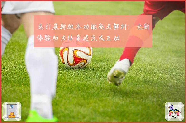 虎扑最新版本功能亮点解析：全新体验助力体育迷交流互动