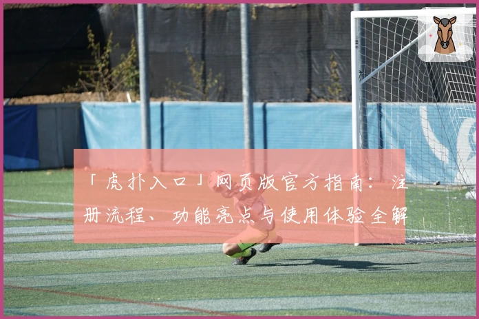 「虎扑入口」网页版官方指南:注册流程、功能亮点与使用体验全解读
