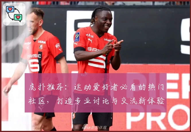 虎扑推荐：运动爱好者必看的热门社区，打造专业讨论与交流新体验