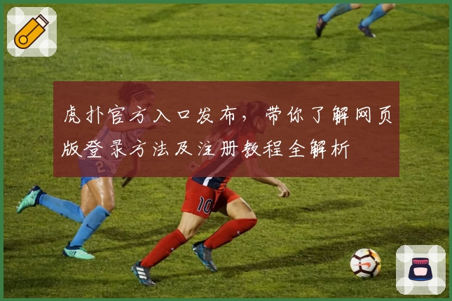 虎扑官方入口发布，带你了解网页版登录方法及注册教程全解析