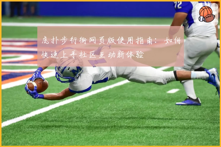 虎扑步行街网页版使用指南：如何快速上手社区互动新体验