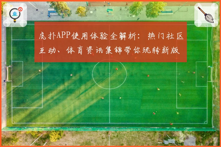 虎扑APP使用体验全解析：热门社区互动、体育资讯集锦带你玩转新版本