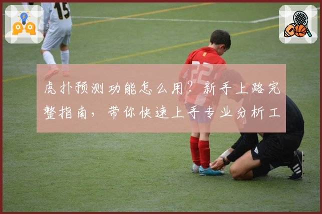虎扑预测功能怎么用？新手上路完整指南，带你快速上手专业分析工具