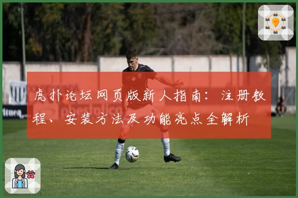 虎扑论坛网页版新人指南：注册教程、安装方法及功能亮点全解析