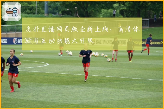 虎扑直播网页版全新上线，高清体验与互动功能大升级
