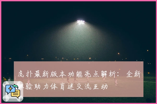 虎扑最新版本功能亮点解析：全新体验助力体育迷交流互动