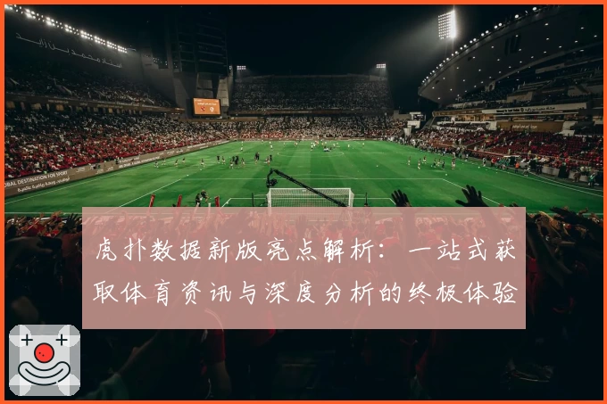 虎扑数据新版亮点解析：一站式获取体育资讯与深度分析的终极体验