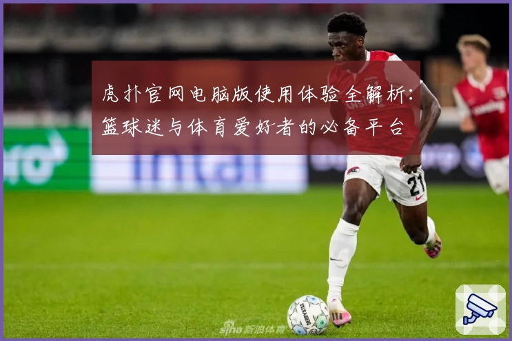 虎扑官网电脑版使用体验全解析：篮球迷与体育爱好者的必备平台