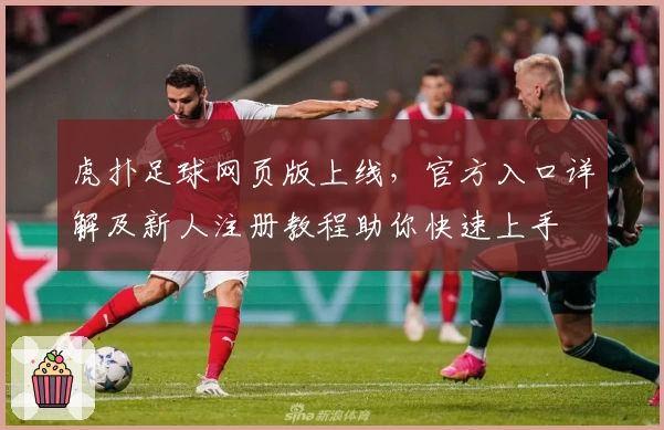 虎扑足球网页版上线，官方入口详解及新人注册教程助你快速上手