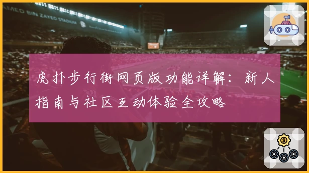 虎扑步行街网页版功能详解：新人指南与社区互动体验全攻略