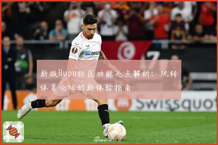 新版Hupu社区功能亮点解析：玩转体育论坛的新体验指南