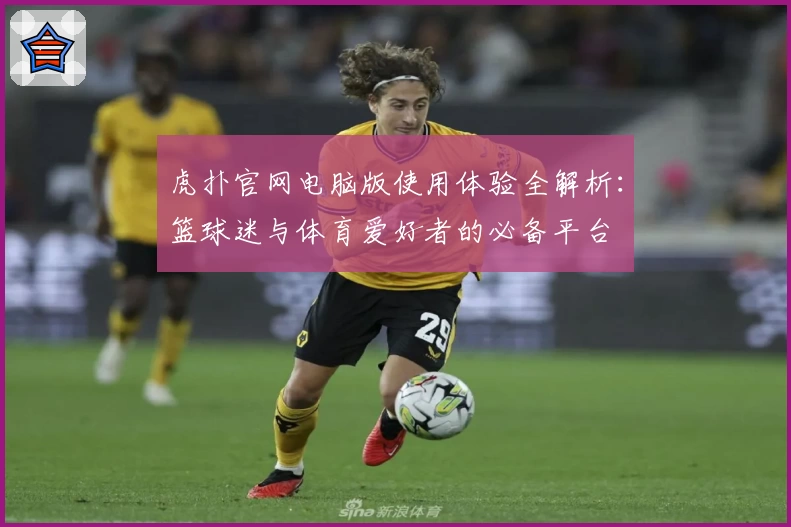 虎扑官网电脑版使用体验全解析：篮球迷与体育爱好者的必备平台