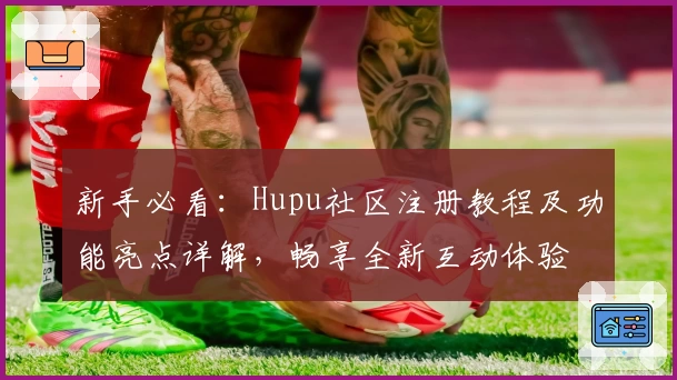 新手必看：Hupu社区注册教程及功能亮点详解，畅享全新互动体验