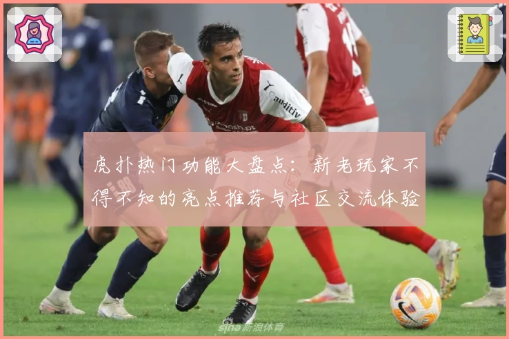 虎扑热门功能大盘点:新老玩家不得不知的亮点推荐与社区交流体验