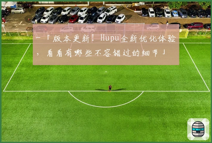 - 「版本更新！Hupu全新优化体验，看看有哪些不容错过的细节」