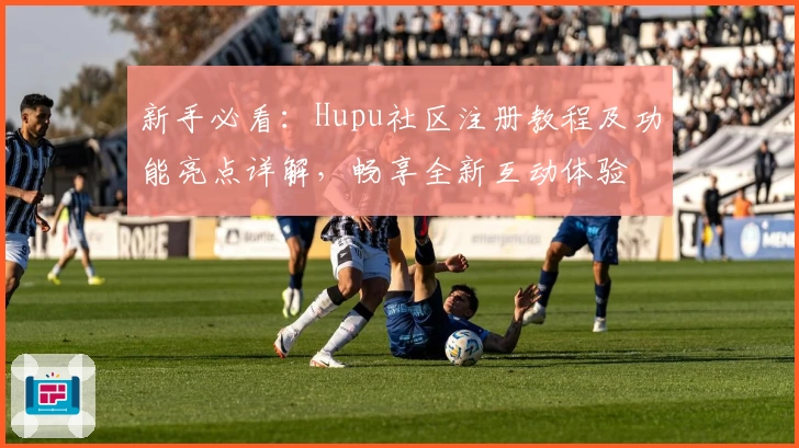 新手必看：Hupu社区注册教程及功能亮点详解，畅享全新互动体验