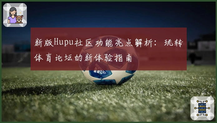 新版Hupu社区功能亮点解析：玩转体育论坛的新体验指南