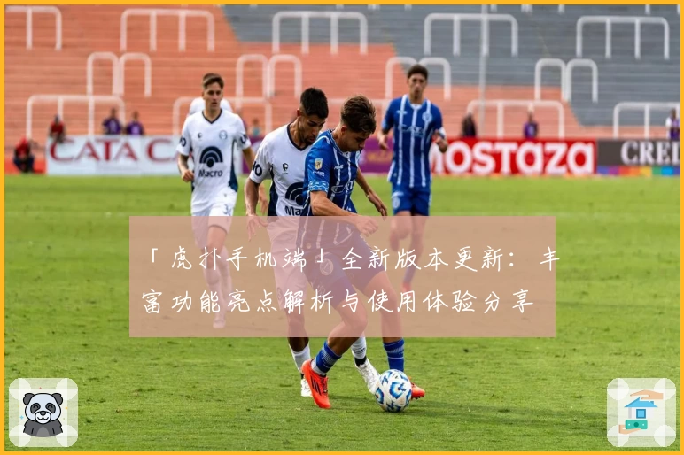 「虎扑手机端」全新版本更新：丰富功能亮点解析与使用体验分享