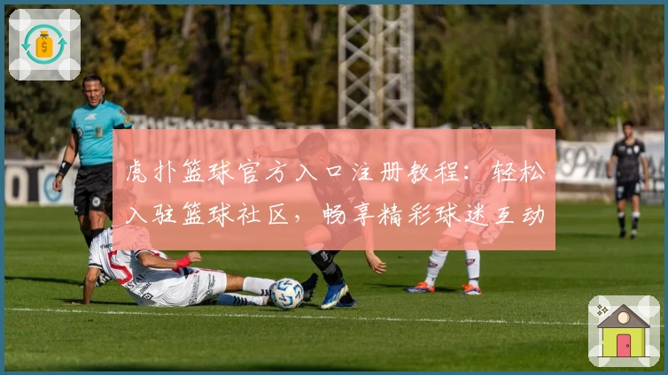 虎扑篮球官方入口注册教程:轻松入驻篮球社区,畅享精彩球迷互动