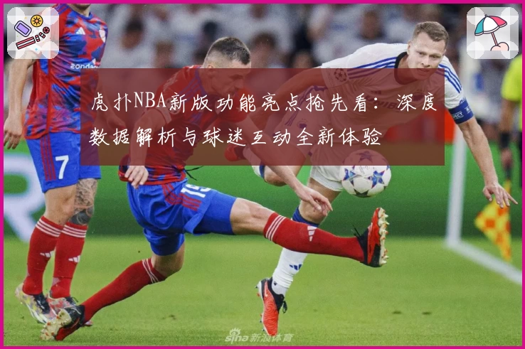 虎扑NBA新版功能亮点抢先看：深度数据解析与球迷互动全新体验