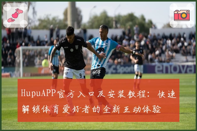 HupuAPP官方入口及安装教程：快速解锁体育爱好者的全新互动体验