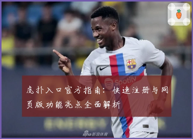 虎扑入口官方指南：快速注册与网页版功能亮点全面解析