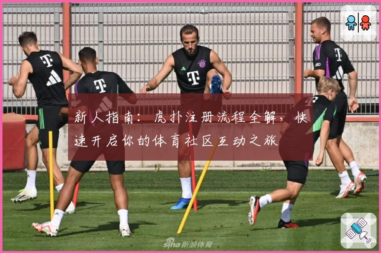 新人指南：虎扑注册流程全解，快速开启你的体育社区互动之旅