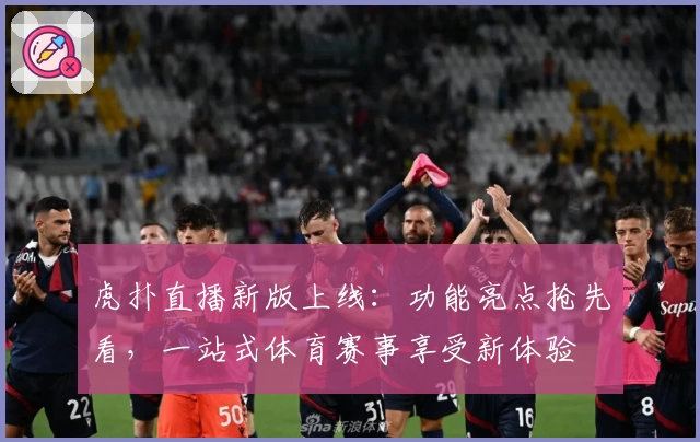 虎扑直播新版上线:功能亮点抢先看,一站式体育赛事享受新体验