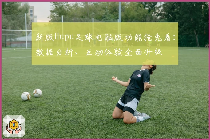 新版Hupu足球电脑版功能抢先看：数据分析、互动体验全面升级
