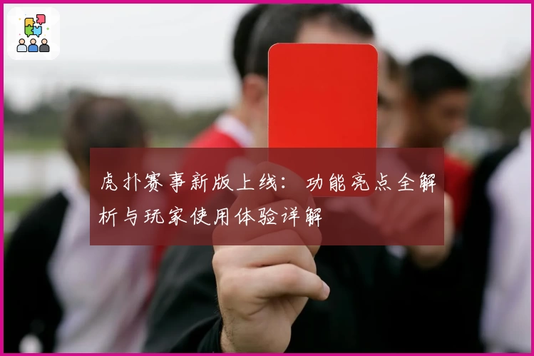 虎扑赛事新版上线：功能亮点全解析与玩家使用体验详解