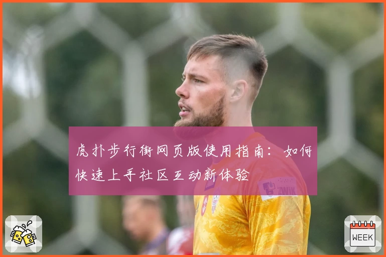 虎扑步行街网页版使用指南：如何快速上手社区互动新体验