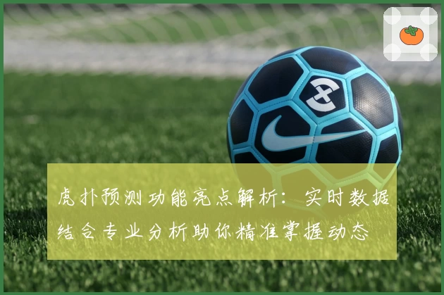 虎扑预测功能亮点解析：实时数据结合专业分析助你精准掌握动态