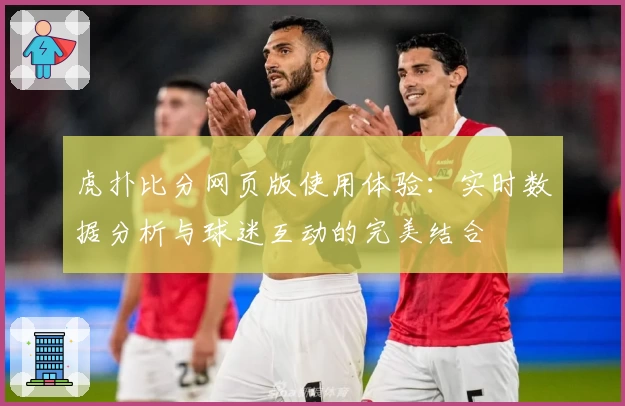 虎扑比分网页版使用体验：实时数据分析与球迷互动的完美结合