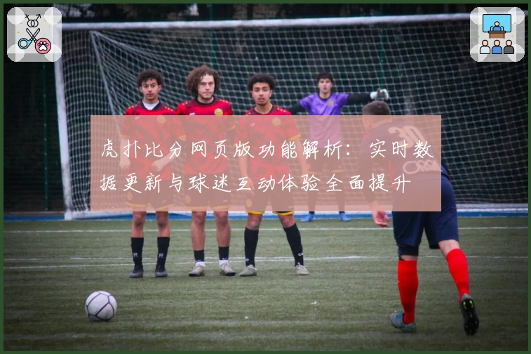 虎扑比分网页版功能解析：实时数据更新与球迷互动体验全面提升