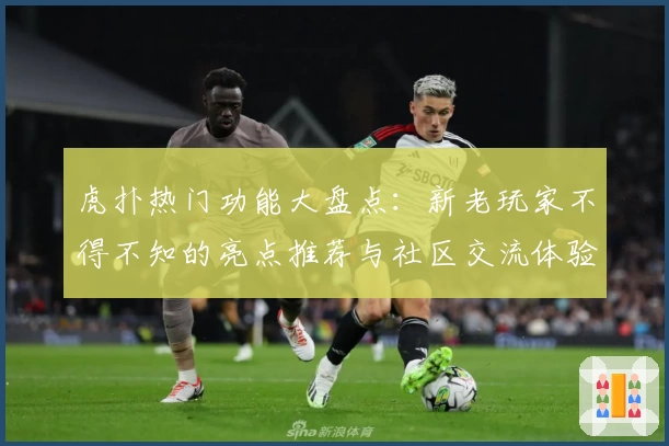 虎扑热门功能大盘点：新老玩家不得不知的亮点推荐与社区交流体验