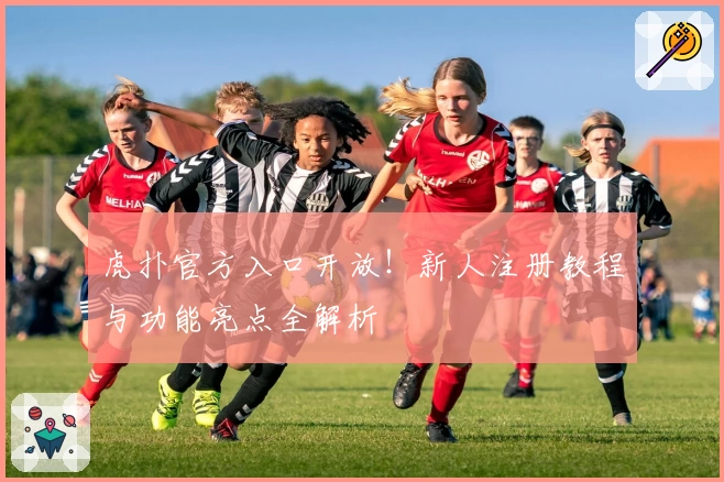 虎扑官方入口开放!新人注册教程与功能亮点全解析