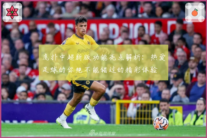 虎扑中超新版功能亮点解析：热爱足球的你绝不能错过的精彩体验
