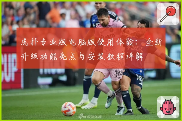虎扑专业版电脑版使用体验：全新升级功能亮点与安装教程详解