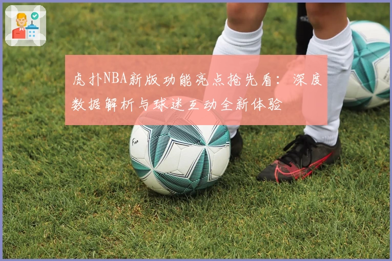 虎扑NBA新版功能亮点抢先看：深度数据解析与球迷互动全新体验