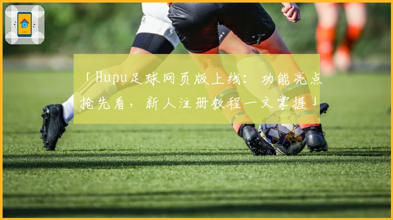 「Hupu足球网页版上线：功能亮点抢先看，新人注册教程一文掌握」