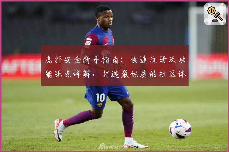 虎扑安全新手指南：快速注册及功能亮点详解，打造最优质的社区体验