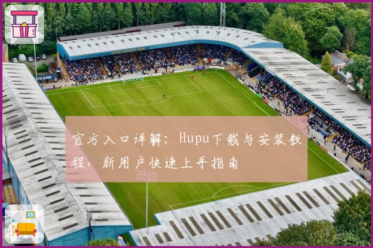 官方入口详解：Hupu下载与安装教程，新用户快速上手指南