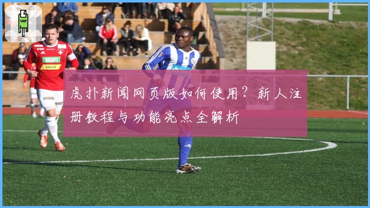 虎扑新闻网页版如何使用？新人注册教程与功能亮点全解析