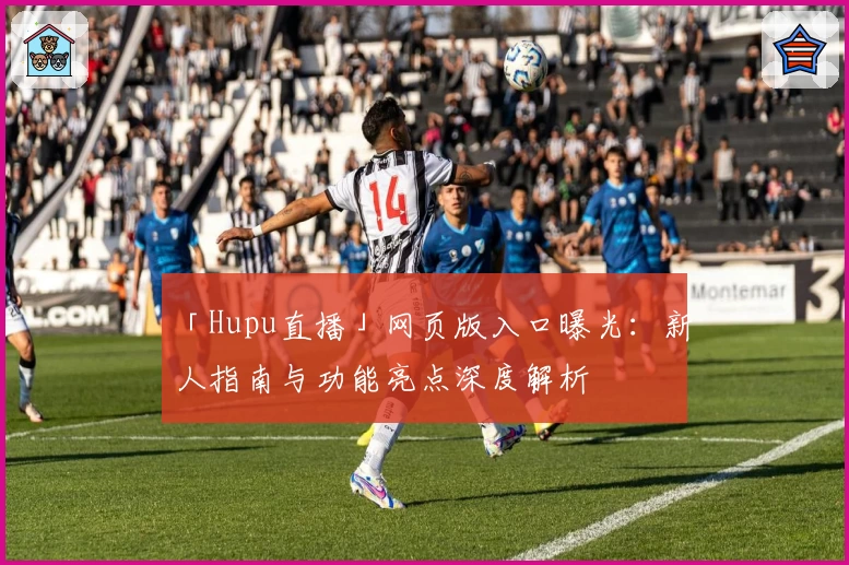 「Hupu直播」网页版入口曝光：新人指南与功能亮点深度解析