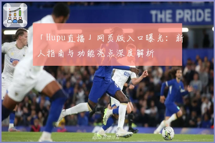 「Hupu直播」网页版入口曝光：新人指南与功能亮点深度解析